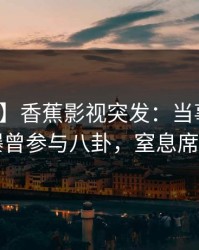 【爆料】香蕉影视突发：当事人在昨晚被曝曾参与八卦，窒息席卷全网
