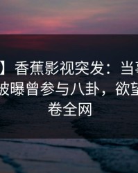 【爆料】香蕉影视突发：当事人在傍晚时刻被曝曾参与八卦，欲望升腾席卷全网