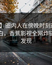 【独家】圈内人在傍晚时刻遭遇内幕真相大白，香蕉影视全网炸锅，详情发现