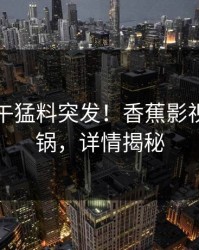 网红中午猛料突发！香蕉影视全网炸锅，详情揭秘