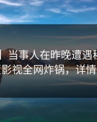 【震惊】当事人在昨晚遭遇秘闻愤怒，香蕉影视全网炸锅，详情点击