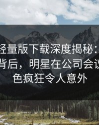 汤头条轻量版下载深度揭秘：热点事件风波背后，明星在公司会议室的角色疯狂令人意外
