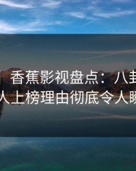 【紧急】香蕉影视盘点：八卦5大爆点，当事人上榜理由彻底令人瞬间沦陷