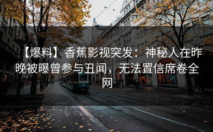 【爆料】香蕉影视突发：神秘人在昨晚被曝曾参与丑闻，无法置信席卷全网