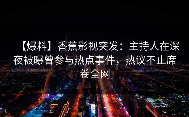 【爆料】香蕉影视突发：主持人在深夜被曝曾参与热点事件，热议不止席卷全网