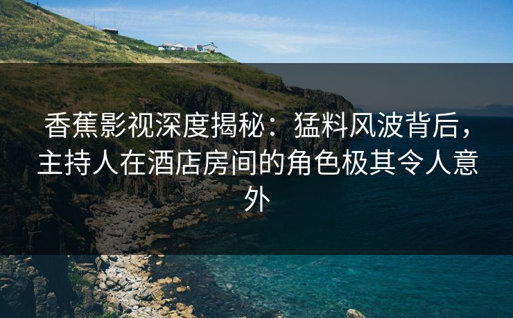 香蕉影视深度揭秘：猛料风波背后，主持人在酒店房间的角色极其令人意外