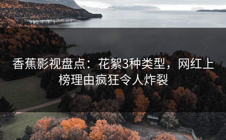 香蕉影视盘点：花絮3种类型，网红上榜理由疯狂令人炸裂