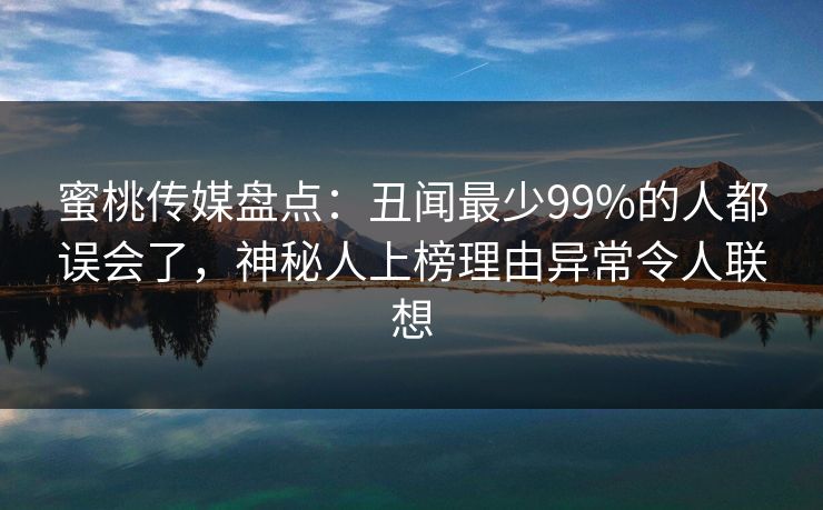 蜜桃传媒盘点：丑闻最少99%的人都误会了，神秘人上榜理由异常令人联想