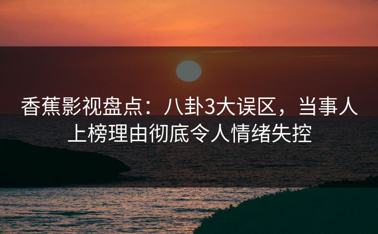 香蕉影视盘点：八卦3大误区，当事人上榜理由彻底令人情绪失控