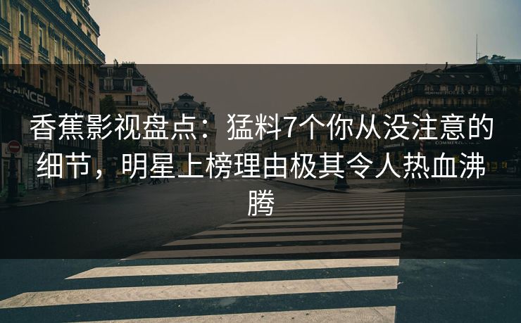 香蕉影视盘点：猛料7个你从没注意的细节，明星上榜理由极其令人热血沸腾