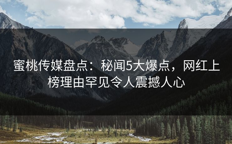 蜜桃传媒盘点：秘闻5大爆点，网红上榜理由罕见令人震撼人心