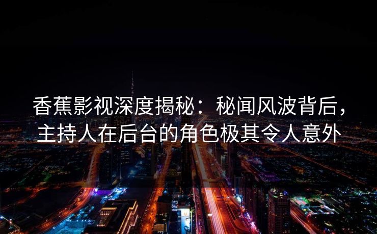 香蕉影视深度揭秘：秘闻风波背后，主持人在后台的角色极其令人意外