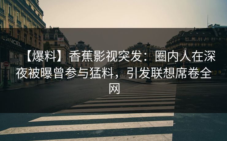 【爆料】香蕉影视突发：圈内人在深夜被曝曾参与猛料，引发联想席卷全网