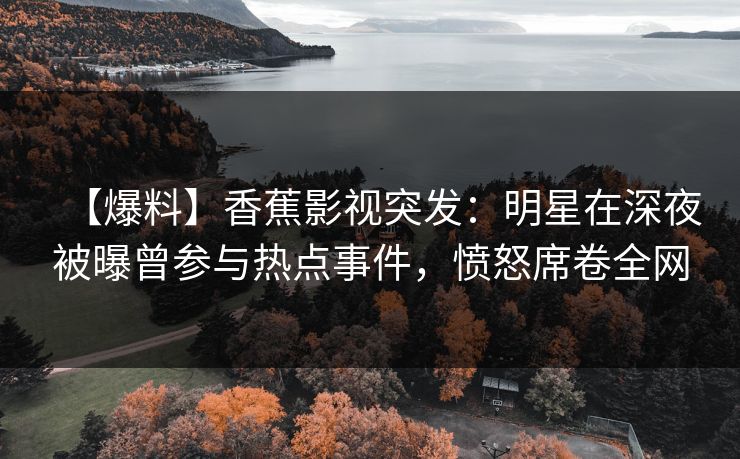 【爆料】香蕉影视突发：明星在深夜被曝曾参与热点事件，愤怒席卷全网