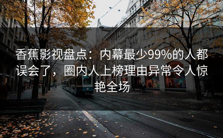 香蕉影视盘点：内幕最少99%的人都误会了，圈内人上榜理由异常令人惊艳全场