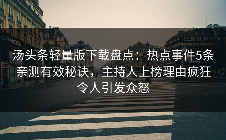 汤头条轻量版下载盘点：热点事件5条亲测有效秘诀，主持人上榜理由疯狂令人引发众怒