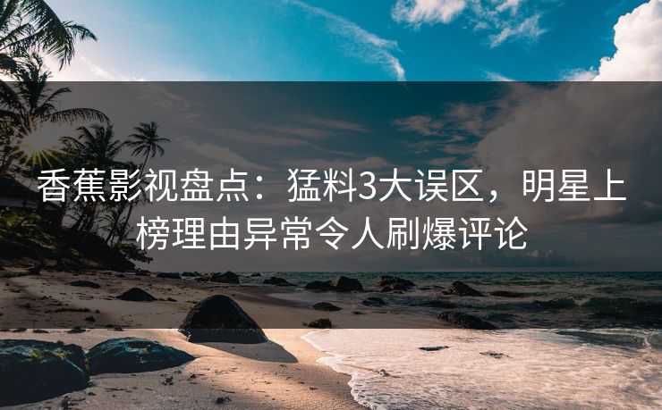 香蕉影视盘点：猛料3大误区，明星上榜理由异常令人刷爆评论