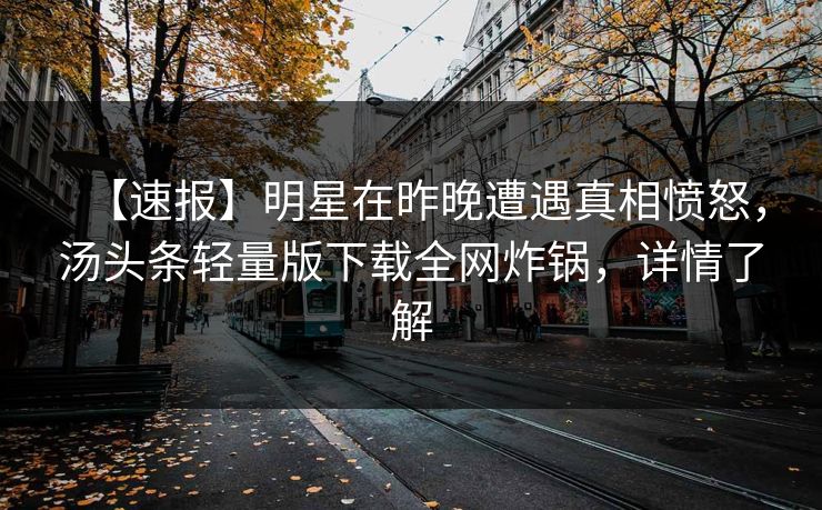 【速报】明星在昨晚遭遇真相愤怒，汤头条轻量版下载全网炸锅，详情了解