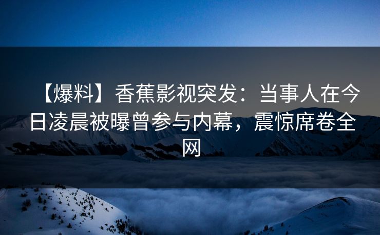 【爆料】香蕉影视突发：当事人在今日凌晨被曝曾参与内幕，震惊席卷全网