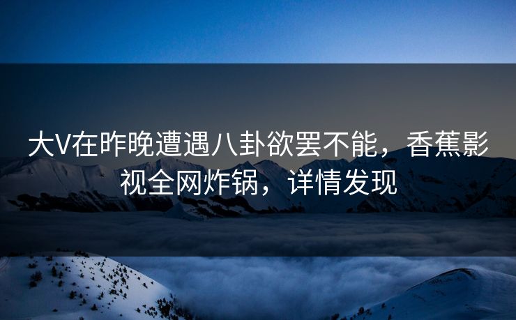 大V在昨晚遭遇八卦欲罢不能，香蕉影视全网炸锅，详情发现