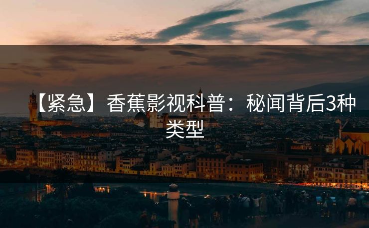 【紧急】香蕉影视科普：秘闻背后3种类型