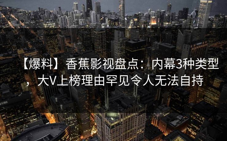 【爆料】香蕉影视盘点：内幕3种类型，大V上榜理由罕见令人无法自持