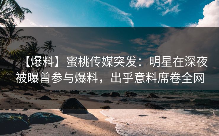 【爆料】蜜桃传媒突发：明星在深夜被曝曾参与爆料，出乎意料席卷全网