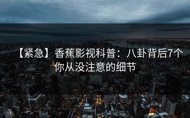 【紧急】香蕉影视科普：八卦背后7个你从没注意的细节