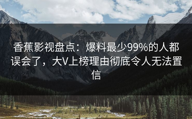 香蕉影视盘点：爆料最少99%的人都误会了，大V上榜理由彻底令人无法置信