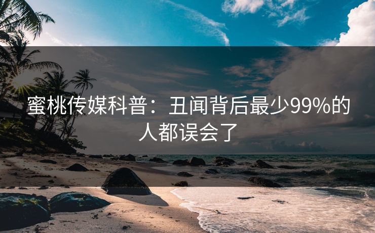 蜜桃传媒科普：丑闻背后最少99%的人都误会了