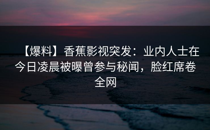 【爆料】香蕉影视突发：业内人士在今日凌晨被曝曾参与秘闻，脸红席卷全网