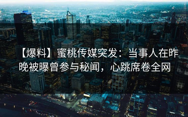 【爆料】蜜桃传媒突发：当事人在昨晚被曝曾参与秘闻，心跳席卷全网