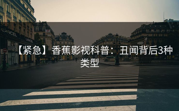 【紧急】香蕉影视科普：丑闻背后3种类型