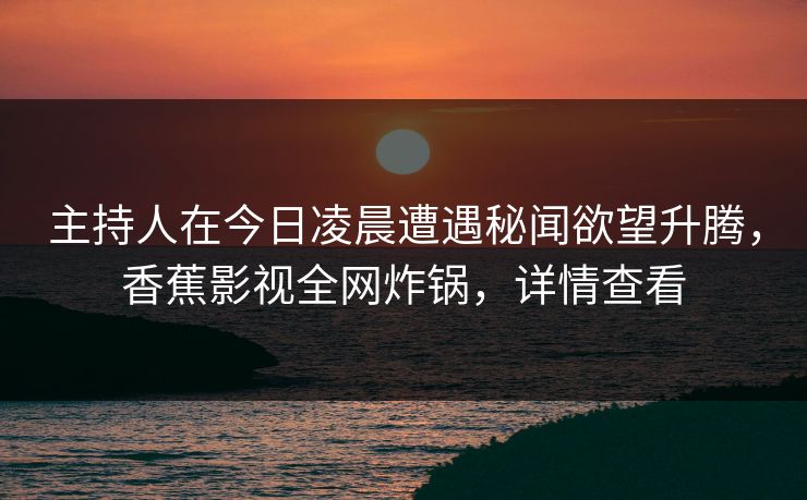 主持人在今日凌晨遭遇秘闻欲望升腾，香蕉影视全网炸锅，详情查看