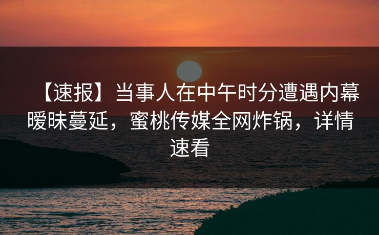 【速报】当事人在中午时分遭遇内幕暧昧蔓延，蜜桃传媒全网炸锅，详情速看