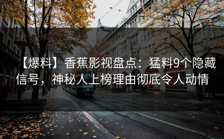 【爆料】香蕉影视盘点：猛料9个隐藏信号，神秘人上榜理由彻底令人动情