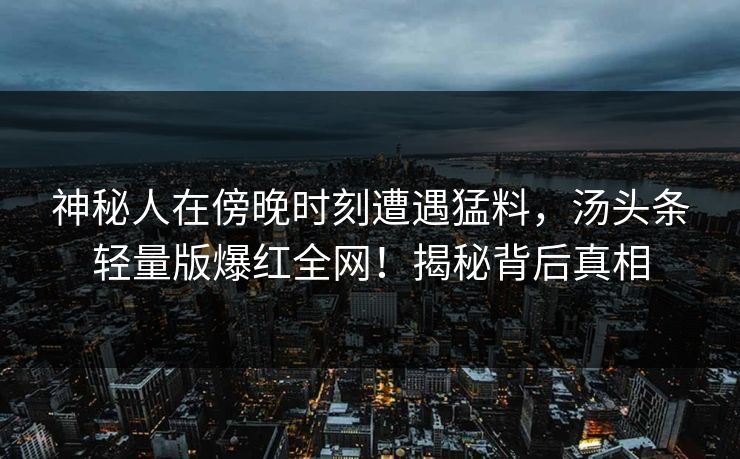 神秘人在傍晚时刻遭遇猛料，汤头条轻量版爆红全网！揭秘背后真相