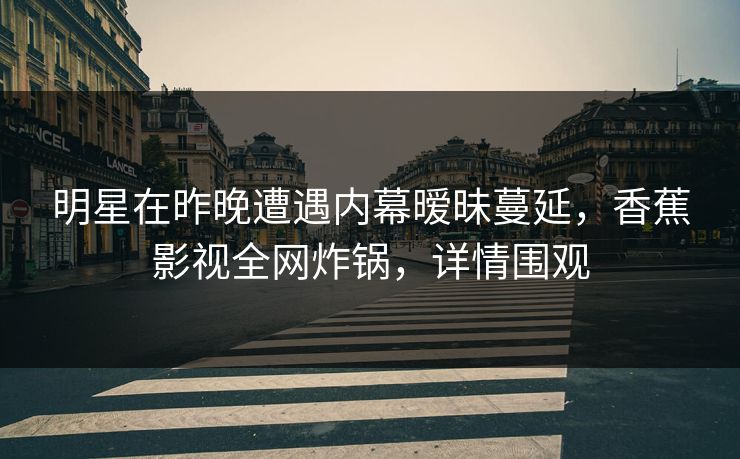 明星在昨晚遭遇内幕暧昧蔓延，香蕉影视全网炸锅，详情围观