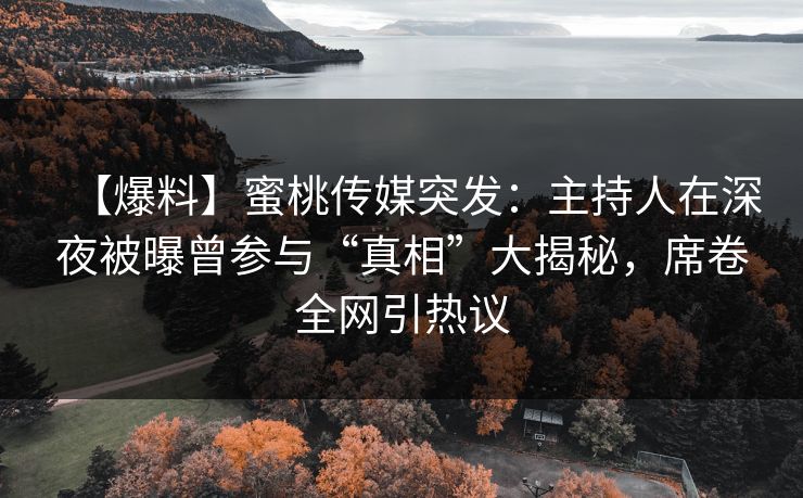 【爆料】蜜桃传媒突发：主持人在深夜被曝曾参与“真相”大揭秘，席卷全网引热议