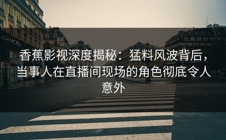 香蕉影视深度揭秘：猛料风波背后，当事人在直播间现场的角色彻底令人意外