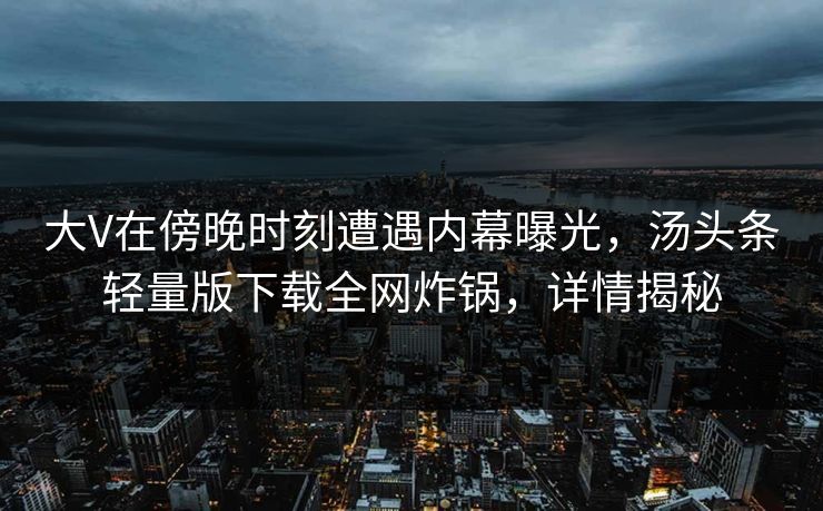 大V在傍晚时刻遭遇内幕曝光，汤头条轻量版下载全网炸锅，详情揭秘