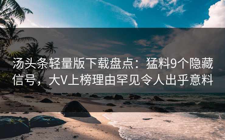 汤头条轻量版下载盘点：猛料9个隐藏信号，大V上榜理由罕见令人出乎意料