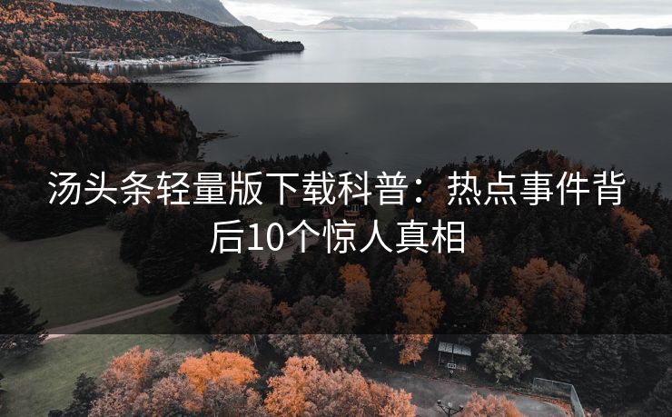 汤头条轻量版下载科普：热点事件背后10个惊人真相