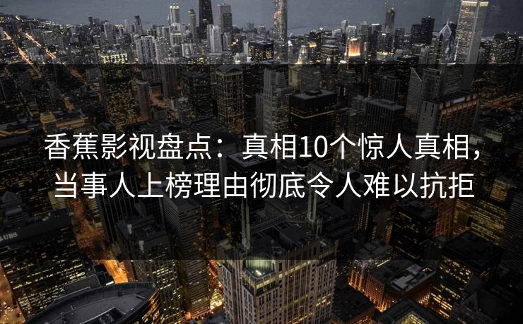 香蕉影视盘点：真相10个惊人真相，当事人上榜理由彻底令人难以抗拒