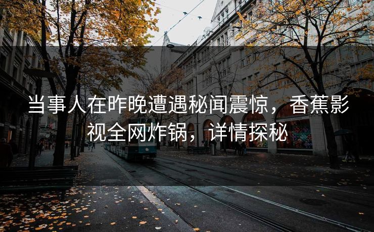 当事人在昨晚遭遇秘闻震惊，香蕉影视全网炸锅，详情探秘