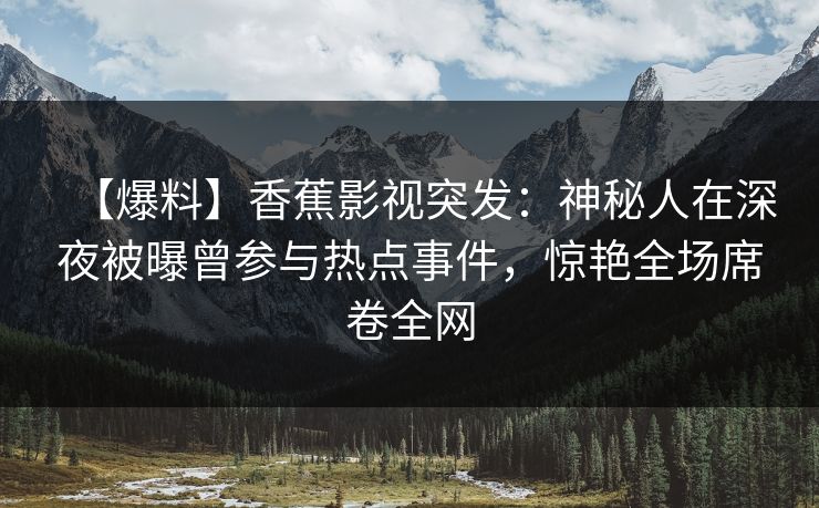 【爆料】香蕉影视突发：神秘人在深夜被曝曾参与热点事件，惊艳全场席卷全网
