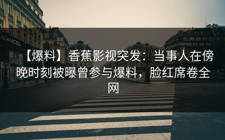【爆料】香蕉影视突发：当事人在傍晚时刻被曝曾参与爆料，脸红席卷全网