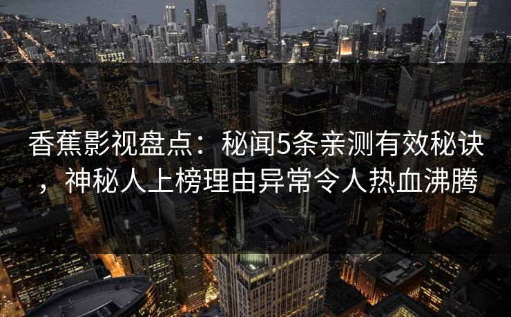 香蕉影视盘点：秘闻5条亲测有效秘诀，神秘人上榜理由异常令人热血沸腾