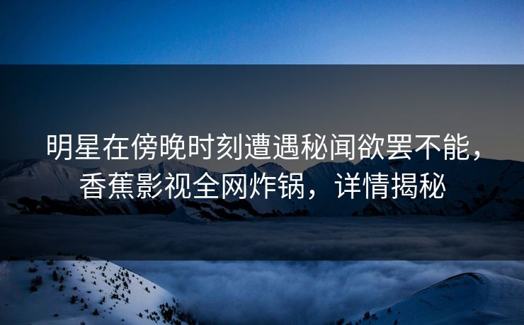 明星在傍晚时刻遭遇秘闻欲罢不能，香蕉影视全网炸锅，详情揭秘