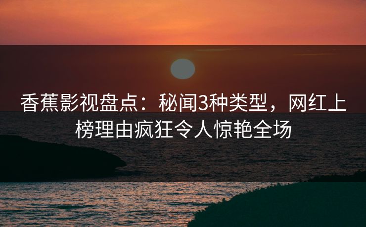 香蕉影视盘点：秘闻3种类型，网红上榜理由疯狂令人惊艳全场
